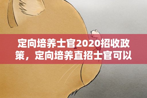 定向培养士官2020招收政策，定向培养直招士官可以享受哪些政策