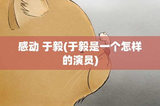 感动 于毅(于毅是一个怎样的演员)
