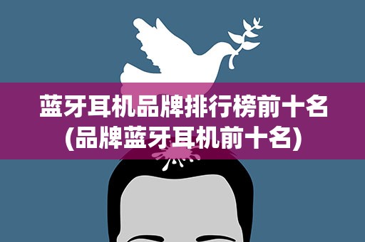 蓝牙耳机品牌排行榜前十名(品牌蓝牙耳机前十名)