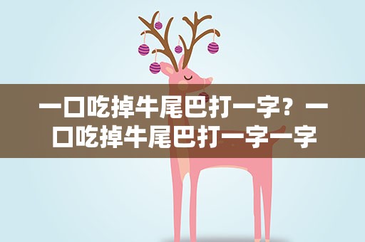 一口吃掉牛尾巴打一字？一口吃掉牛尾巴打一字一字