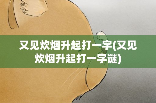 又见炊烟升起打一字(又见炊烟升起打一字谜)