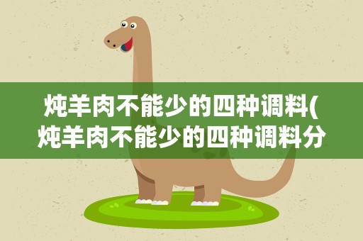 炖羊肉不能少的四种调料(炖羊肉不能少的四种调料分别是什么)