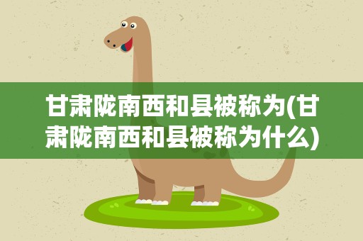 甘肃陇南西和县被称为(甘肃陇南西和县被称为什么)