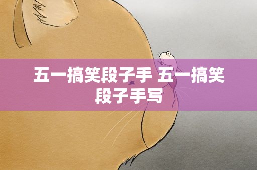 五一搞笑段子手 五一搞笑段子手写