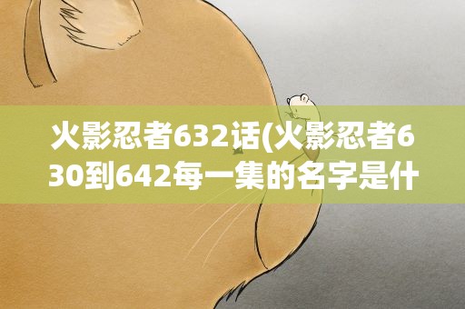 火影忍者632话(火影忍者630到642每一集的名字是什么)