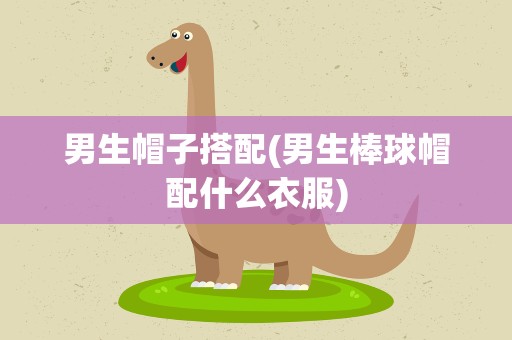 男生帽子搭配(男生棒球帽配什么衣服)