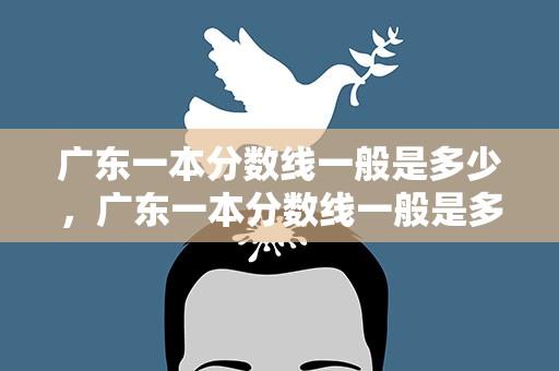 广东一本分数线一般是多少，广东一本分数线一般是多少分