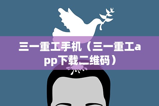 三一重工手机（三一重工app下载二维码）
