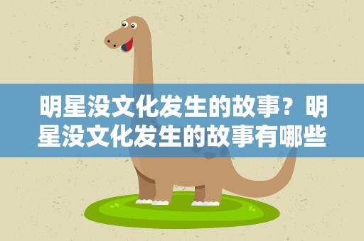 明星没文化发生的故事？明星没文化发生的故事有哪些