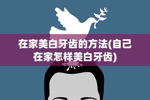 在家美白牙齿的方法(自己在家怎样美白牙齿)