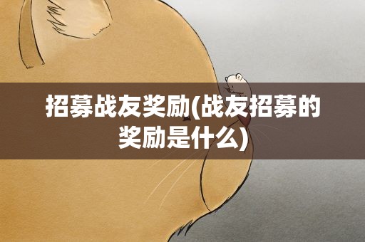 招募战友奖励(战友招募的奖励是什么)