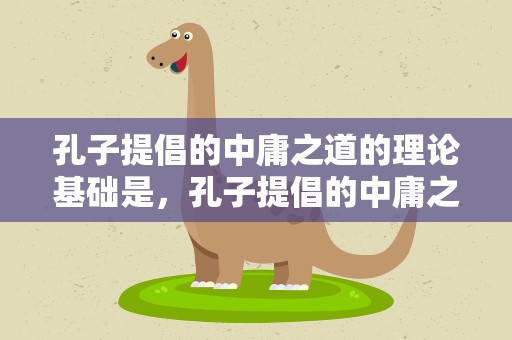 孔子提倡的中庸之道的理论基础是，孔子提倡的中庸之道的理论基础是什