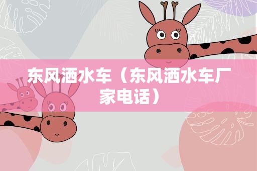 东风洒水车（东风洒水车厂家电话）