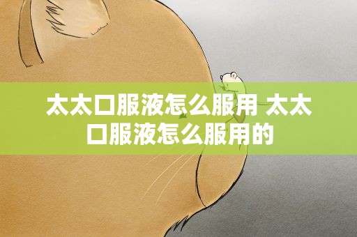 太太口服液怎么服用 太太口服液怎么服用的