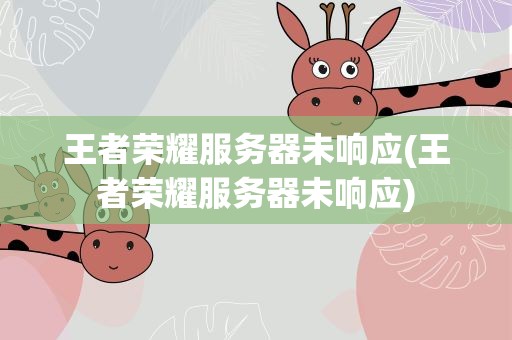 王者荣耀服务器未响应(王者荣耀服务器未响应)