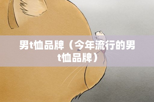 男t恤品牌（今年流行的男t恤品牌）
