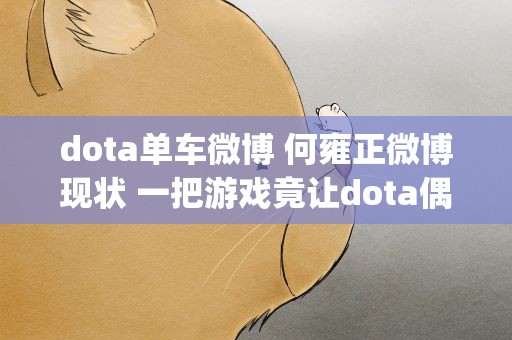 dota单车微博 何雍正微博现状 一把游戏竟让dota偶像徐志雷burning人设崩塌