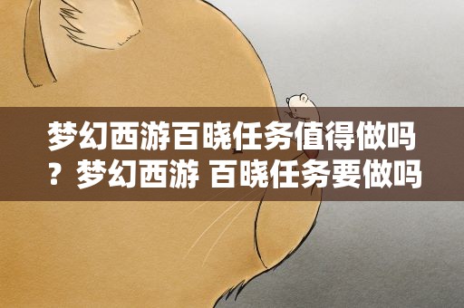 梦幻西游百晓任务值得做吗？梦幻西游 百晓任务要做吗