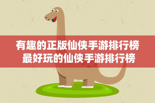 有趣的正版仙侠手游排行榜 最好玩的仙侠手游排行榜