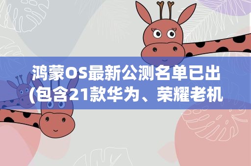 鸿蒙OS最新公测名单已出(包含21款华为、荣耀老机型)