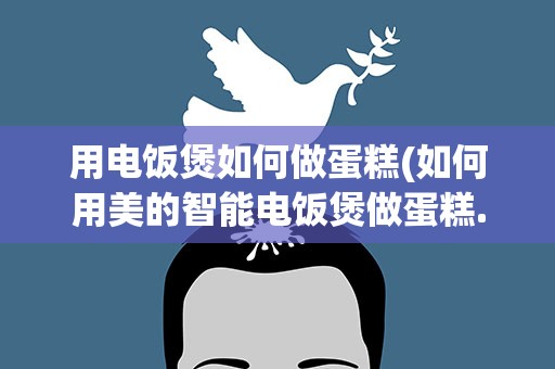 用电饭煲如何做蛋糕(如何用美的智能电饭煲做蛋糕.)