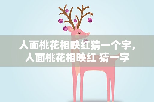 人面桃花相映红猜一个字，人面桃花相映红 猜一字