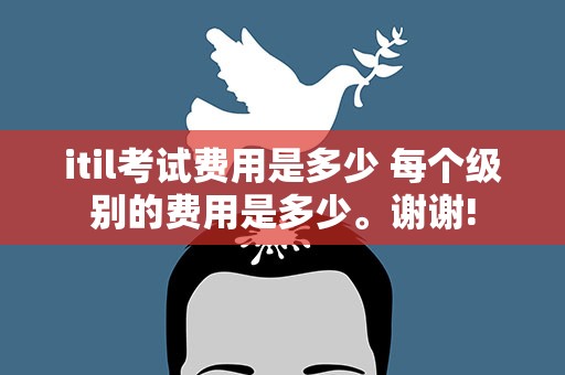itil考试费用是多少 每个级别的费用是多少。谢谢!