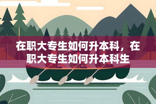 在职大专生如何升本科，在职大专生如何升本科生