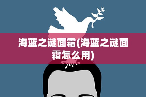 海蓝之谜面霜(海蓝之谜面霜怎么用)