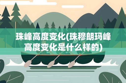 珠峰高度变化(珠穆朗玛峰高度变化是什么样的)