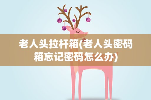 老人头拉杆箱(老人头密码箱忘记密码怎么办)