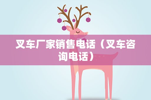 叉车厂家销售电话（叉车咨询电话）