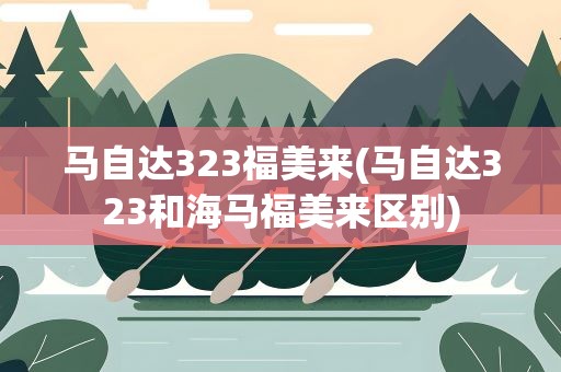 马自达323福美来(马自达323和海马福美来区别)