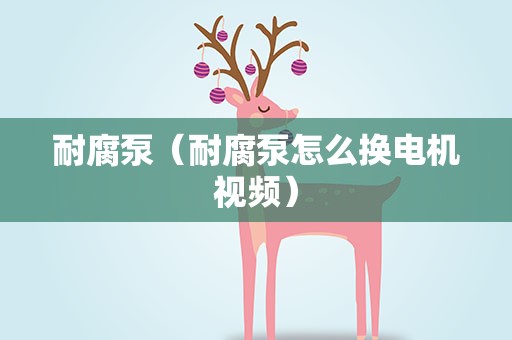 耐腐泵（耐腐泵怎么换电机视频）