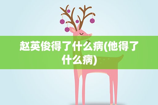 赵英俊得了什么病(他得了什么病)