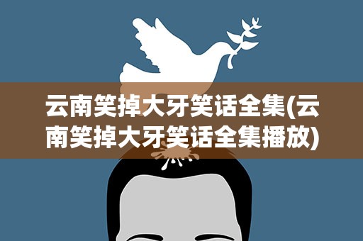 云南笑掉大牙笑话全集(云南笑掉大牙笑话全集播放)