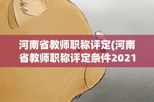 河南省教师职称评定(河南省教师职称评定条件2021)