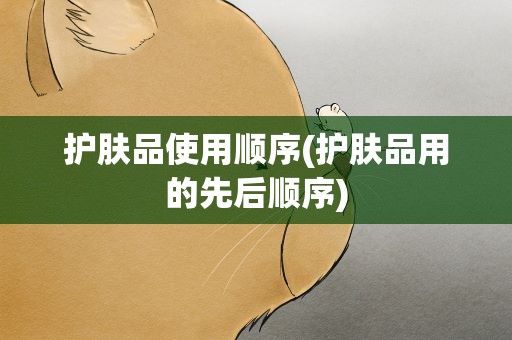 护肤品使用顺序(护肤品用的先后顺序)