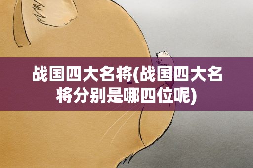 战国四大名将(战国四大名将分别是哪四位呢)