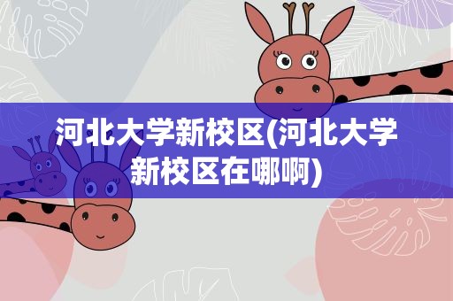 河北大学新校区(河北大学新校区在哪啊)