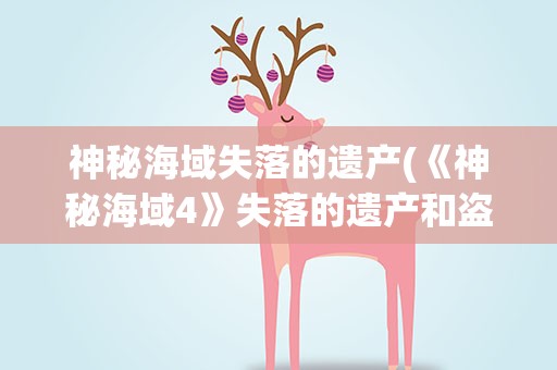神秘海域失落的遗产(《神秘海域4》失落的遗产和盗贼末路区别是什么)