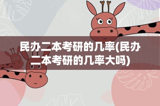 民办二本考研的几率(民办二本考研的几率大吗)