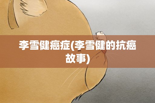 李雪健癌症(李雪健的抗癌故事)