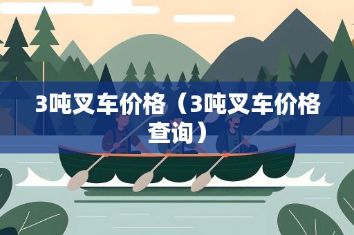 3吨叉车价格（3吨叉车价格查询）