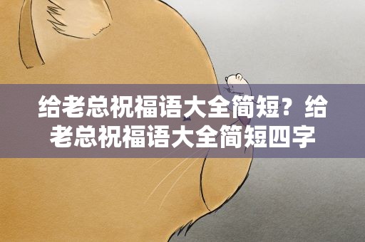 给老总祝福语大全简短？给老总祝福语大全简短四字