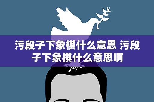 污段子下象棋什么意思 污段子下象棋什么意思啊