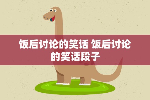 饭后讨论的笑话 饭后讨论的笑话段子