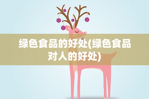 绿色食品的好处(绿色食品对人的好处)