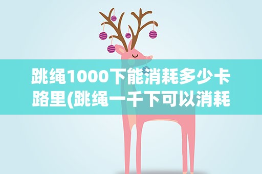 跳绳1000下能消耗多少卡路里(跳绳一千下可以消耗多少大卡)