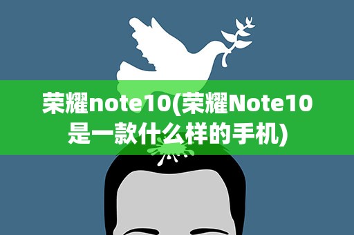 荣耀note10(荣耀Note10是一款什么样的手机)